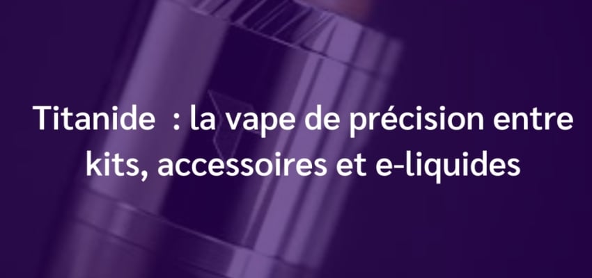 Titanide : la vape de précision entre kits, accessoires et e-liquides 